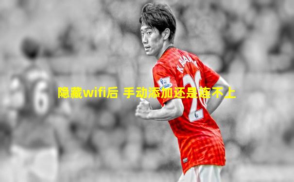隐藏wifi后 手动添加还是连不上